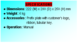 Text Box: SPECIFICATIONS
● Dimensions: 222 (W) x 280 (D) x 250 (H) mm
● Weight: 6 kg
● Accessories: Prefix plate with customer's logo,
                           ribbon, tubular key.
● Operation: Manual
 
 
 
 
