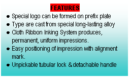 Text Box:                FEATURES
● Special logo can be formed on prefix plate
● Type are cast from special long-lasting alloy
● Cloth Ribbon Inking System produces,
    permanent, uniform impressions.
● Easy positioning of impression with alignment
    mark.
● Unpickable tubular lock & detachable handle
 
 
