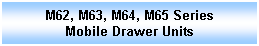 Text Box: M62, M63, M64, M65 Series
Mobile Drawer Units
 
 
