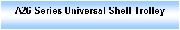 Text Box: A26 Series Universal Shelf Trolley
 
 
 
